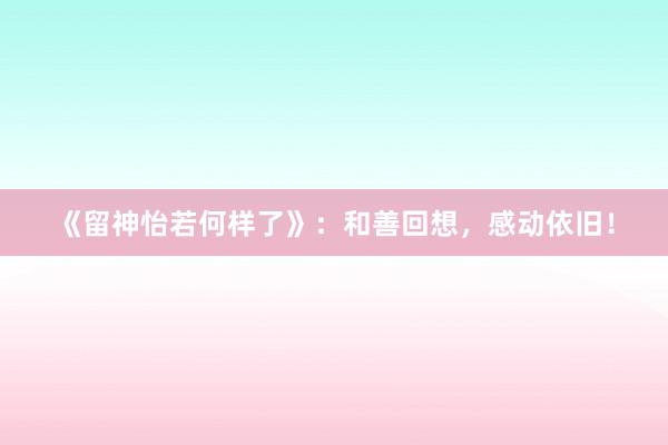 《留神怡若何样了》：和善回想，感动依旧！