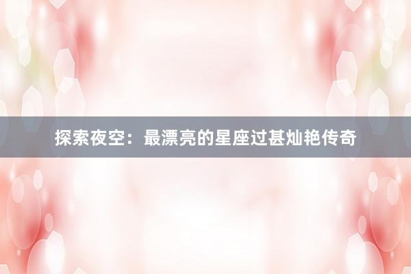 探索夜空：最漂亮的星座过甚灿艳传奇