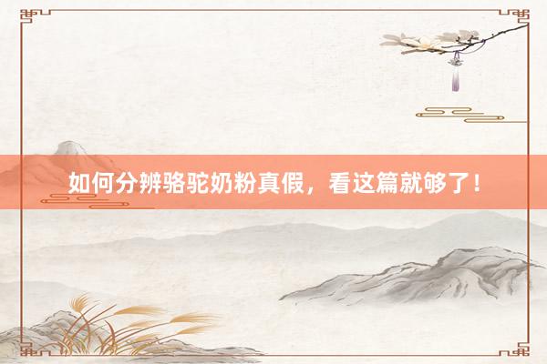 如何分辨骆驼奶粉真假，看这篇就够了！