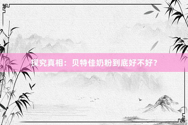 探究真相：贝特佳奶粉到底好不好？