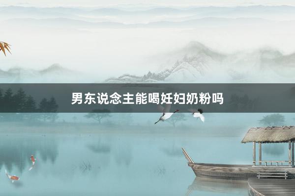男东说念主能喝妊妇奶粉吗