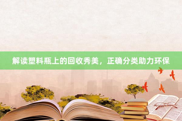 解读塑料瓶上的回收秀美，正确分类助力环保