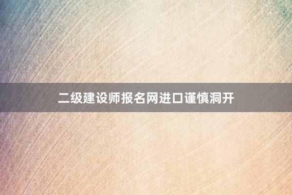 二级建设师报名网进口谨慎洞开