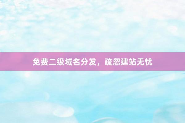 免费二级域名分发，疏忽建站无忧