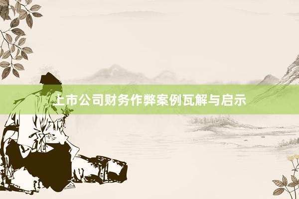 上市公司财务作弊案例瓦解与启示
