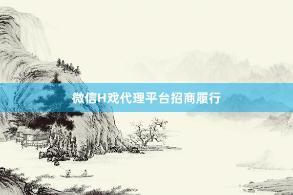 微信H戏代理平台招商履行