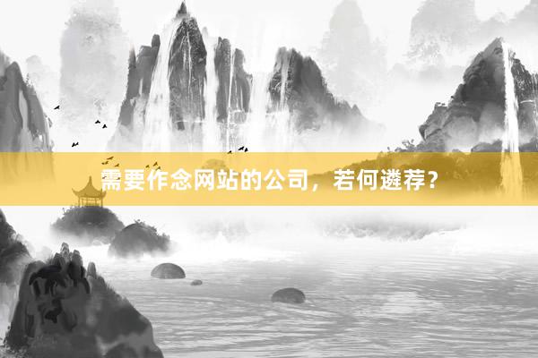 需要作念网站的公司，若何遴荐？