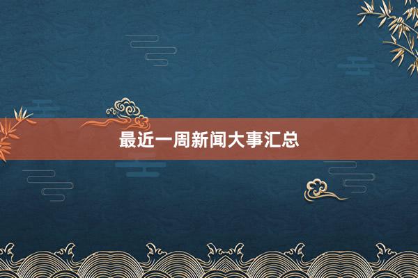 最近一周新闻大事汇总