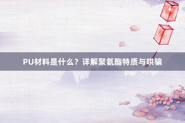 PU材料是什么？详解聚氨酯特质与哄骗