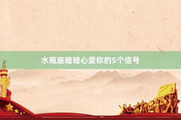 水瓶座暗暗心爱你的5个信号