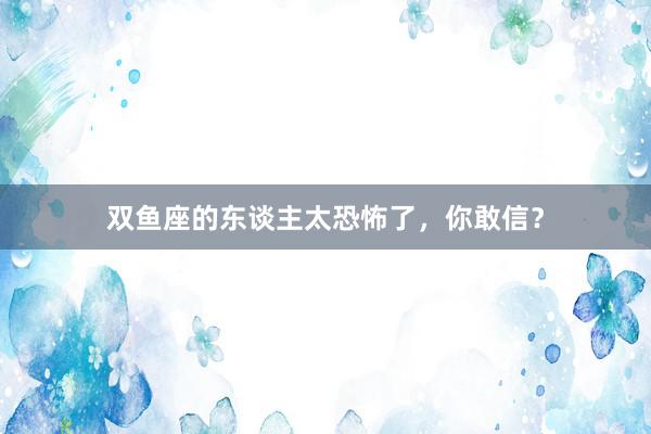 双鱼座的东谈主太恐怖了，你敢信？