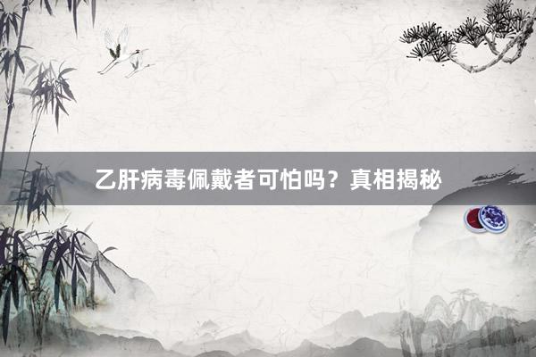 乙肝病毒佩戴者可怕吗？真相揭秘